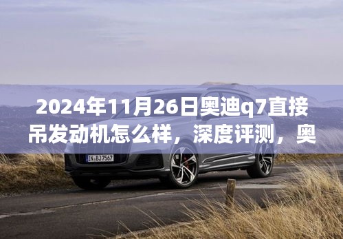 深度评测，奥迪Q7 2024款发动机吊装体验与竞品对比