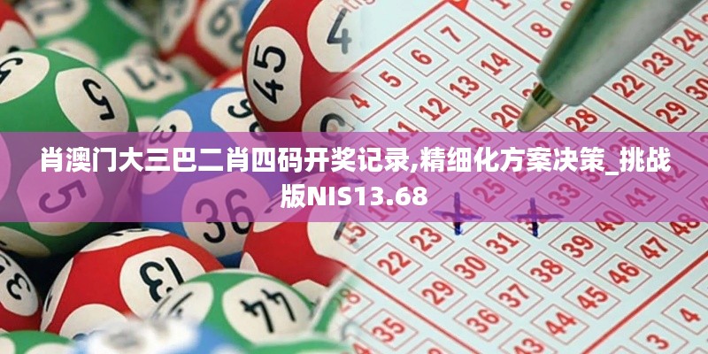 肖澳门大三巴二肖四码开奖记录,精细化方案决策_挑战版NIS13.68