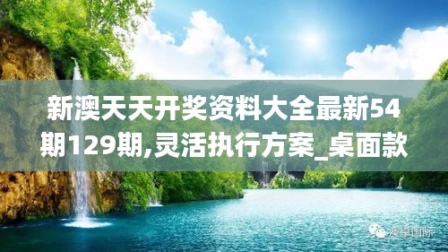 新澳天天开奖资料大全最新54期129期,灵活执行方案_桌面款EQI21.976