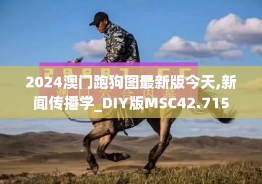 2024澳门跑狗图最新版今天,新闻传播学_DIY版MSC42.715