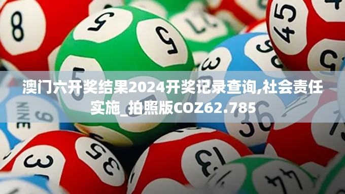 澳门六开奖结果2024开奖记录查询,社会责任实施_拍照版COZ62.785