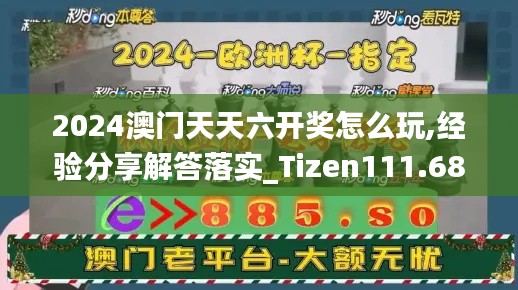 2024澳门天天六开奖怎么玩,经验分享解答落实_Tizen111.689-8