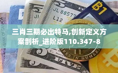 三肖三期必出特马,创新定义方案剖析_进阶版110.347-8