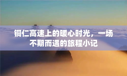 铜仁高速暖心时光，一场不期而遇的旅程