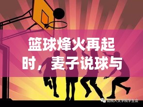 篮球烽火再起，麦子与伤病博弈的成长之旅，自信与进步的旋律