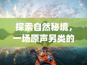揭秘自然秘境，探索未来最火旅行体验，开启原声奇妙之旅（2024年展望）