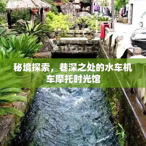 秘境探索揭秘，巷深时光馆里的水车机车与摩托之旅