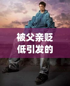 被父亲贬低引发的深刻内心挣扎与反思