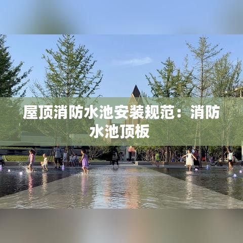 屋顶消防水池安装规范：消防水池顶板 
