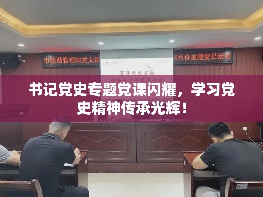 书记党史专题党课闪耀，学习党史精神传承光辉！
