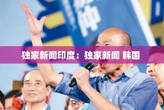 独家新闻印度：独家新闻 韩国 
