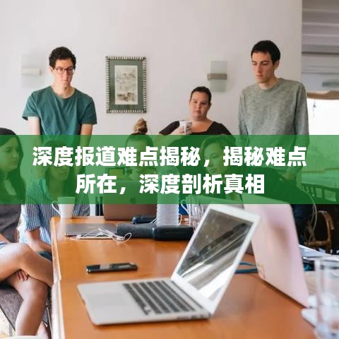 深度报道难点揭秘，揭秘难点所在，深度剖析真相