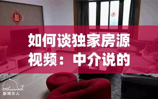 如何谈独家房源视频：中介说的独家房源是什么意思 