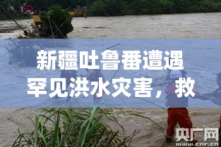 新疆吐鲁番遭遇罕见洪水灾害，救援行动紧急展开
