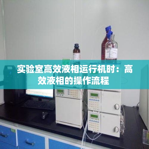 实验室高效液相运行机时：高效液相的操作流程 