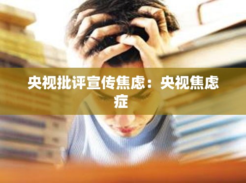 央视批评宣传焦虑：央视焦虑症 