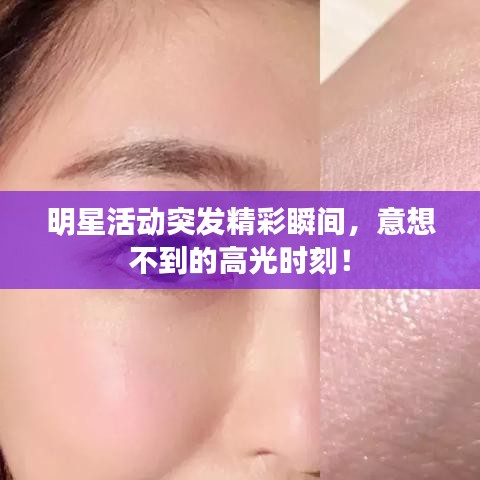 明星活动突发精彩瞬间，意想不到的高光时刻！