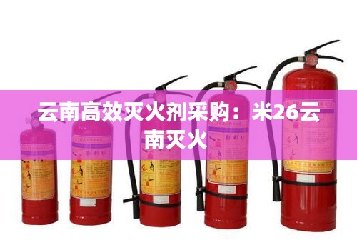 云南高效灭火剂采购：米26云南灭火 