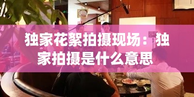 独家花絮拍摄现场：独家拍摄是什么意思 