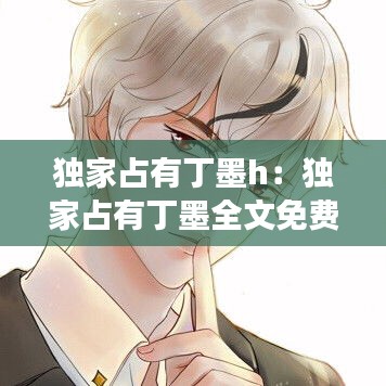 独家占有丁墨h：独家占有丁墨全文免费阅读 