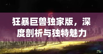 狂暴巨兽独家版，深度剖析与独特魅力探索