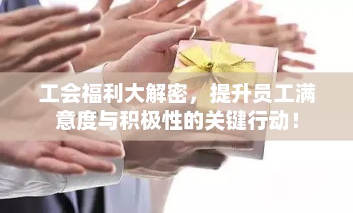 工会福利大解密，提升员工满意度与积极性的关键行动！