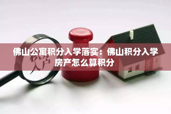 佛山公寓积分入学落实：佛山积分入学房产怎么算积分 