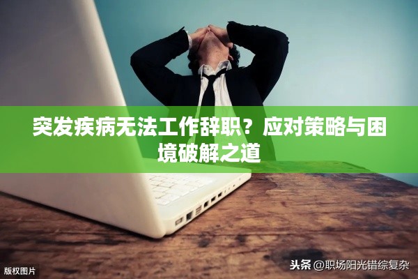 突发疾病无法工作辞职？应对策略与困境破解之道