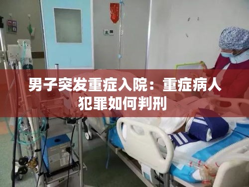 男子突发重症入院：重症病人犯罪如何判刑 