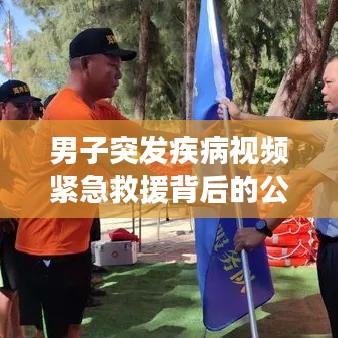 男子突发疾病视频紧急救援背后的公众警觉性重要性