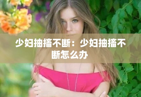 少妇抽搐不断：少妇抽搐不断怎么办 