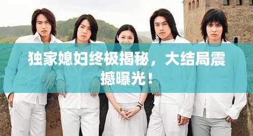 独家媳妇终极揭秘，大结局震撼曝光！