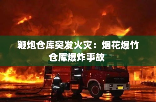 鞭炮仓库突发火灾：烟花爆竹仓库爆炸事故 