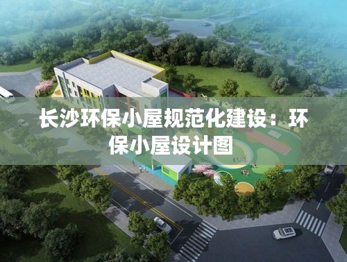 长沙环保小屋规范化建设：环保小屋设计图 