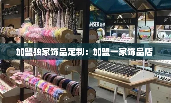 加盟独家饰品定制：加盟一家饰品店 