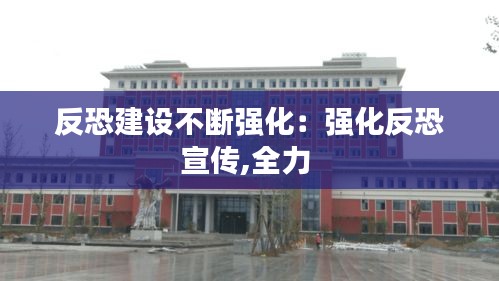 反恐建设不断强化：强化反恐宣传,全力 