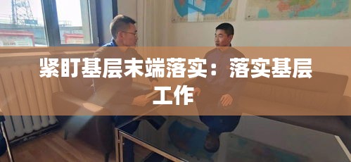 紧盯基层末端落实：落实基层工作 