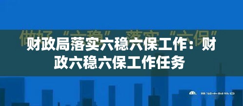 财政局落实六稳六保工作：财政六稳六保工作任务 