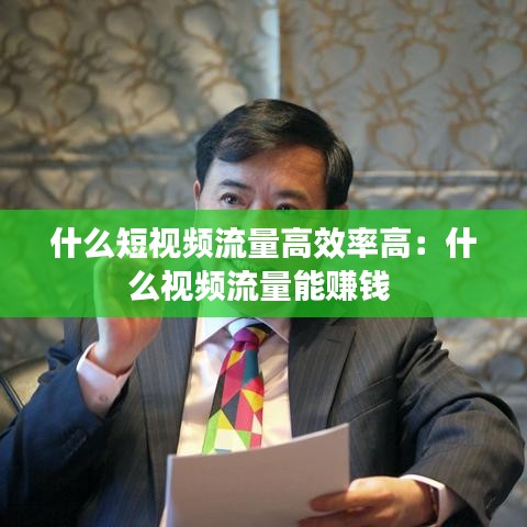什么短视频流量高效率高：什么视频流量能赚钱 