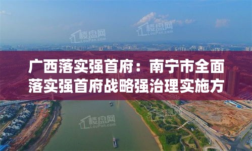 广西落实强首府：南宁市全面落实强首府战略强治理实施方案 