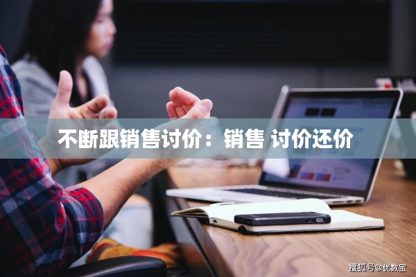 不断跟销售讨价：销售 讨价还价 