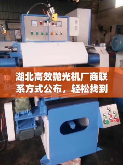 湖北高效抛光机厂商联系方式公布，轻松找到优质制造商电话
