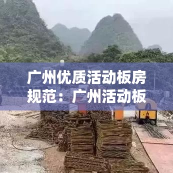 广州优质活动板房规范：广州活动板房搭建 
