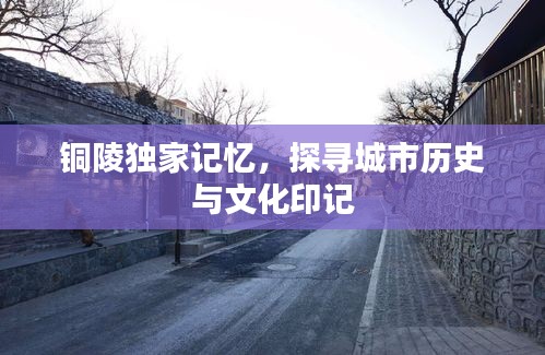 铜陵独家记忆，探寻城市历史与文化印记
