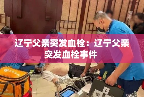 辽宁父亲突发血栓：辽宁父亲突发血栓事件 