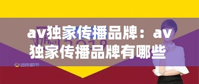 av独家传播品牌：av独家传播品牌有哪些 