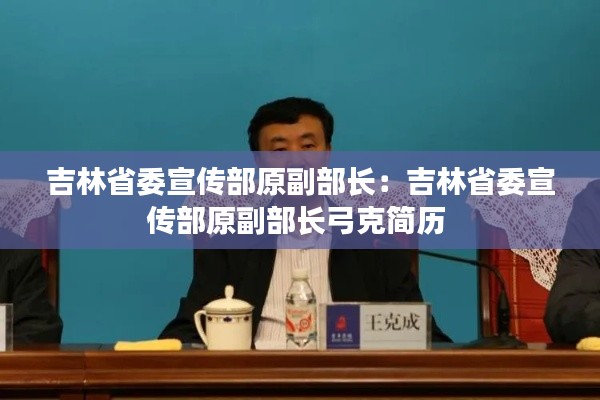 吉林省委宣传部原副部长：吉林省委宣传部原副部长弓克简历 