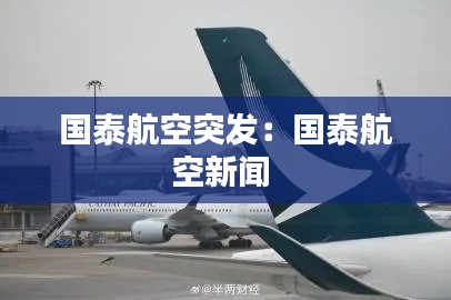 国泰航空突发：国泰航空新闻 