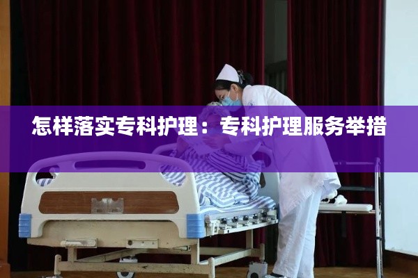 怎样落实专科护理：专科护理服务举措 
