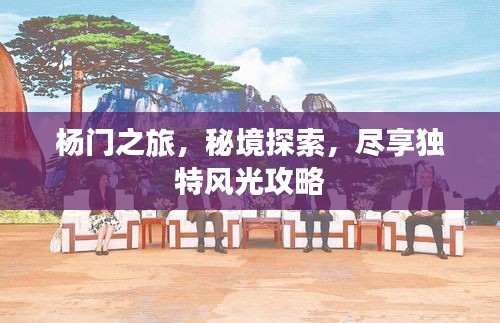 杨门之旅，秘境探索，尽享独特风光攻略